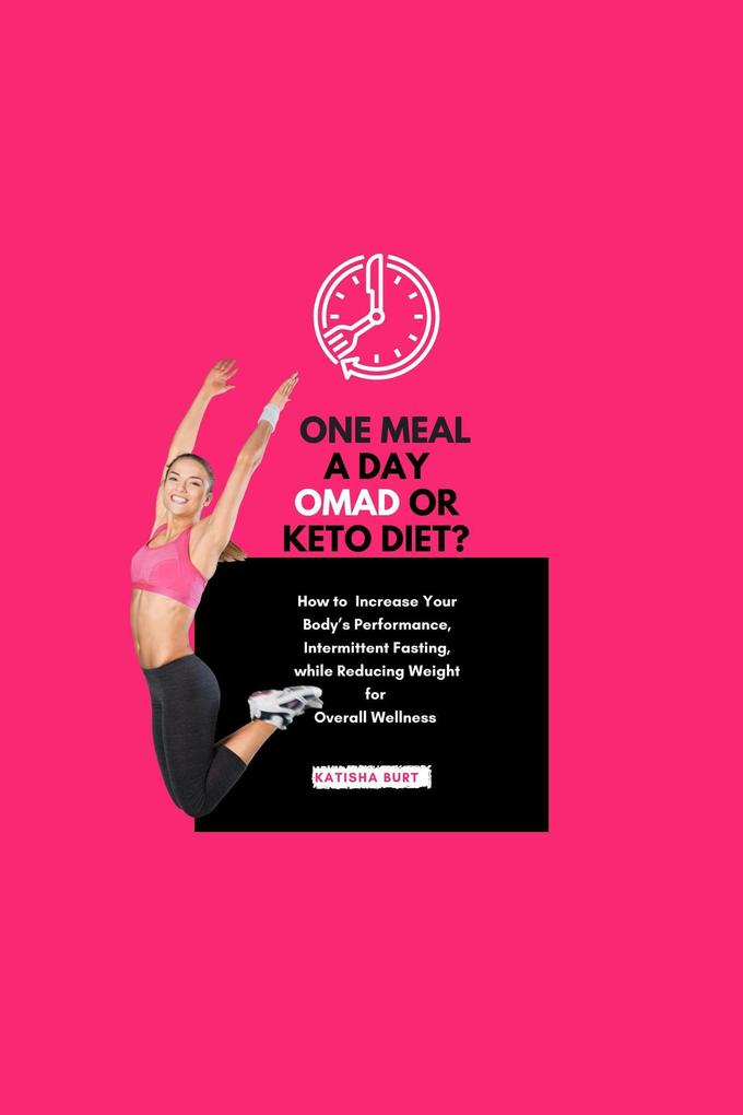 One Meal a Day Omad Or Keto Diet: How To Increase Your Body‘s Performance Intermittent Fasting While Reducing Weight For Overall Wellness