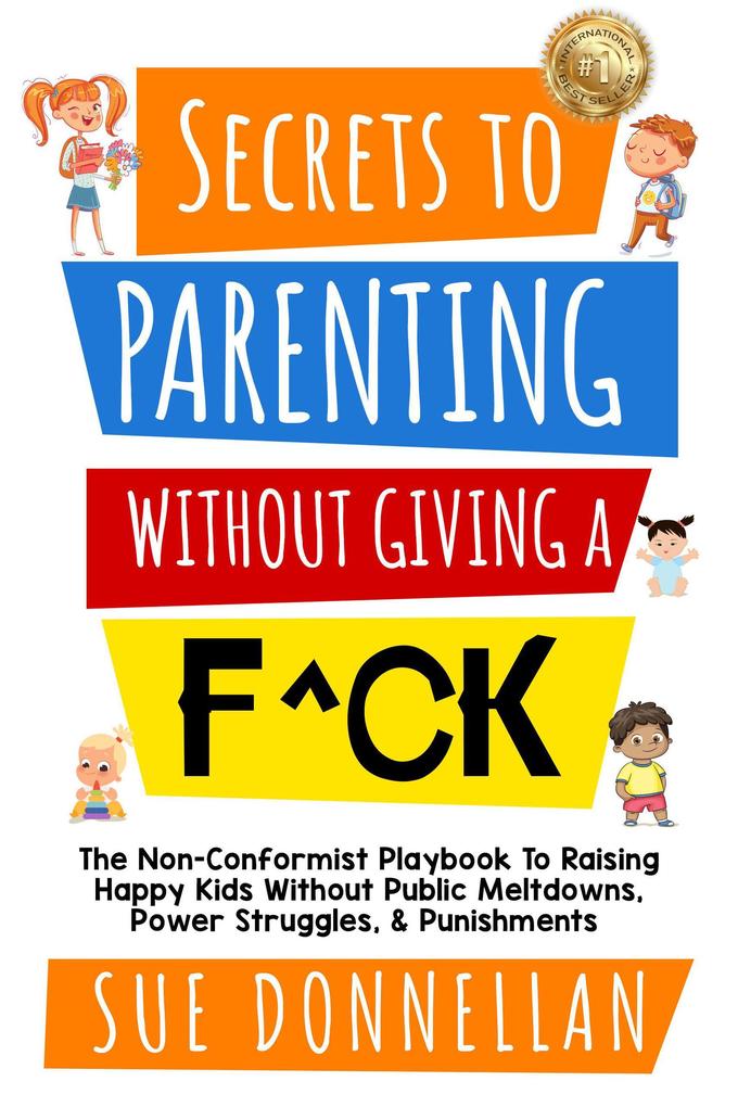 Secrets to Parenting Without Giving a F^ck : The Non-Conformist Playbook to Raising Happy Kids Without Public Meltdowns Power Struggles & Punishments