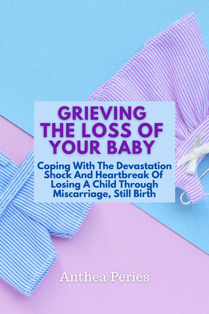 Grieving The Loss Of Your Baby: Coping With The Devastation Shock And Heartbreak Of Losing A Child Through Miscarriage Still Birth (Grief Bereavement Death Loss)