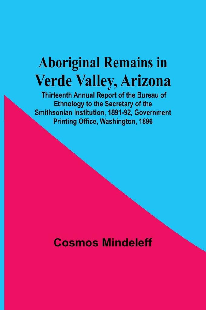 Aboriginal Remains In Verde Valley Arizona ; Thirteenth Annual Report Of The Bureau Of Ethnology To The Secretary Of The Smithsonian Institution 1891-92 Government Printing Office Washington 1896