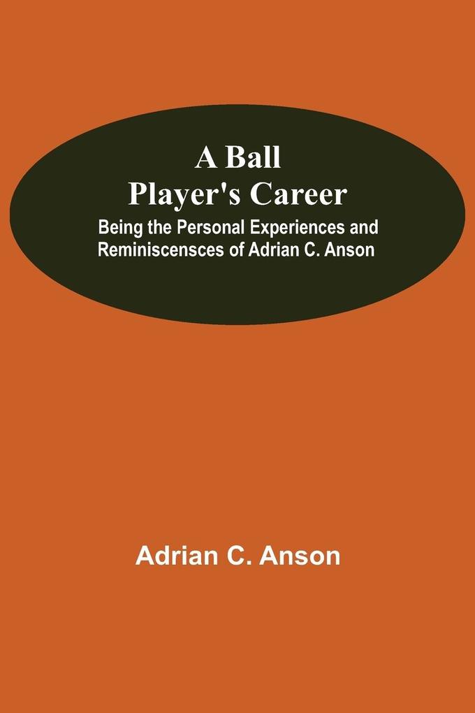 A Ball Player‘S Career; Being The Personal Experiences And Reminiscensces Of Adrian C. Anson