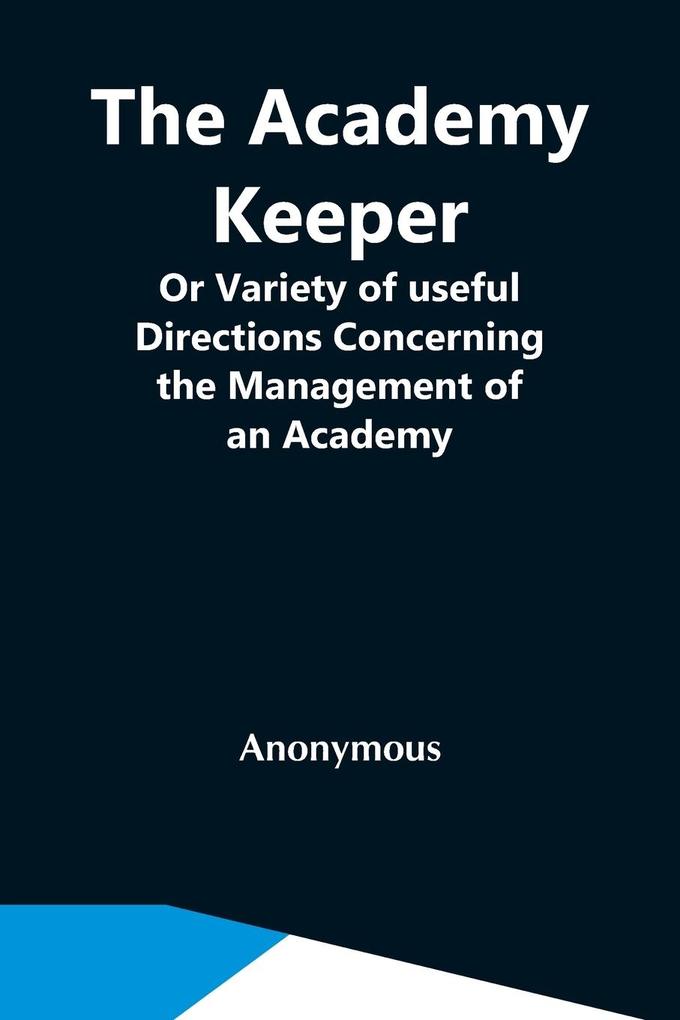 The Academy Keeper; Or Variety Of Useful Directions Concerning The Management Of An Academy The Terms Diet Lodging Recreation Discipline And Instruction Of Young Gentlemen. With The Proper Methods Of Addressing Parents And Guardians Of All Ranks And