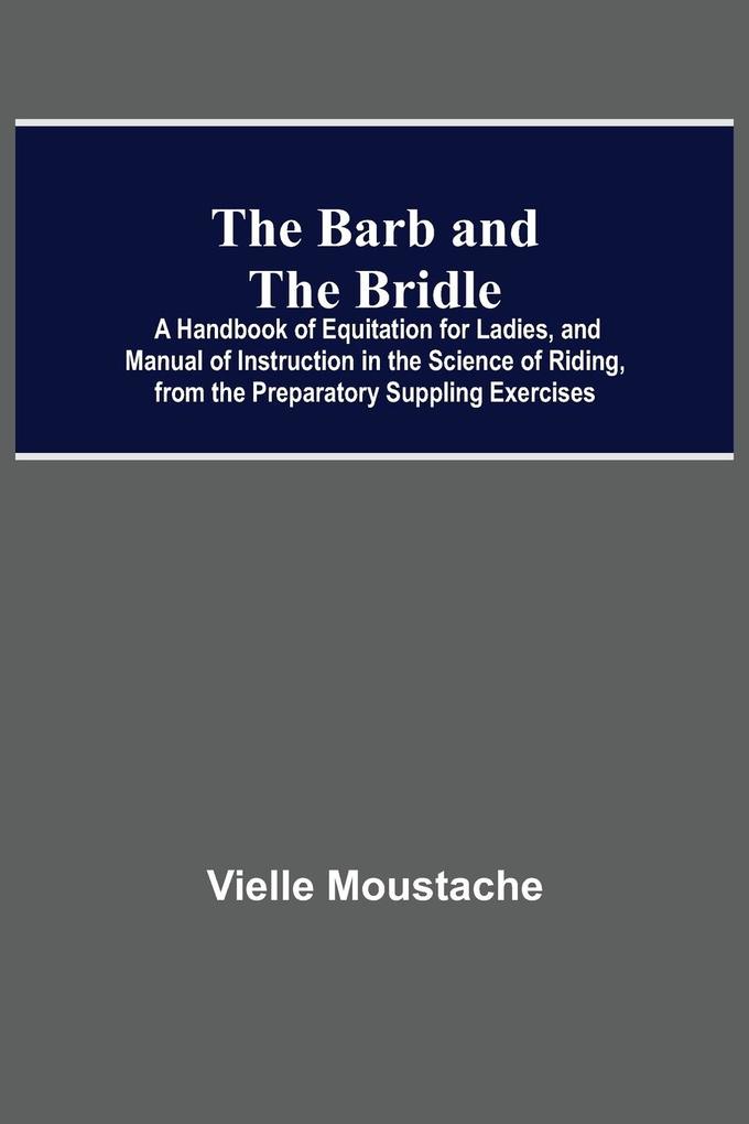 The Barb And The Bridle; A Handbook Of Equitation For Ladies And Manual Of Instruction In The Science Of Riding From The Preparatory Suppling Exercises