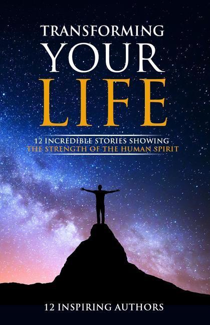 Transforming Your Life: 12 Incredible Stories Showing The Strength Of The Human Spirit