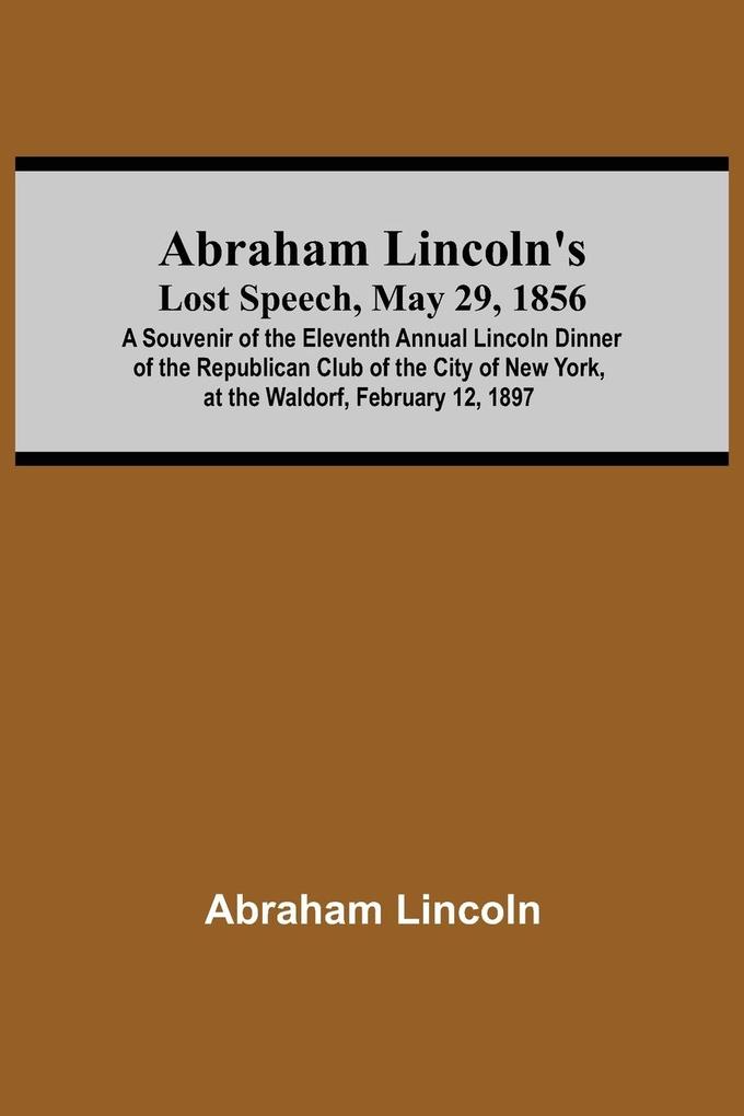 Abraham Lincoln‘S Lost Speech May 29 1856; A Souvenir Of The Eleventh Annual Lincoln Dinner Of The Republican Club Of The City Of New York At The Waldorf February 12 1897