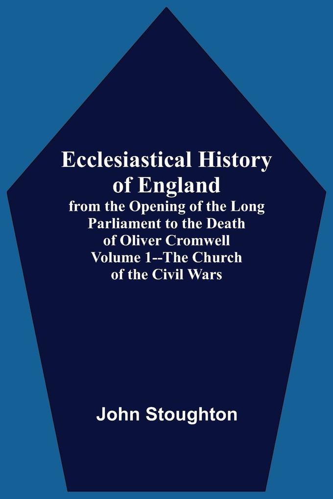 Ecclesiastical History Of England From The Opening Of The Long Parliament To The Death Of Oliver Cromwell Volume 1--The Church Of The Civil Wars