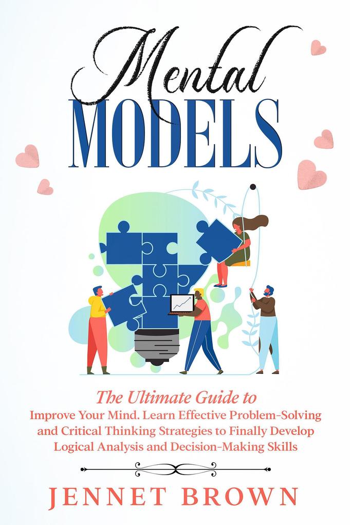 Mental Models: The Ultimate Guide to Improve Your Mind. Learn Effective Problem-Solving and Critical Thinking Strategies to Finally Develop Logical Analysis and Decision-Making Skills.