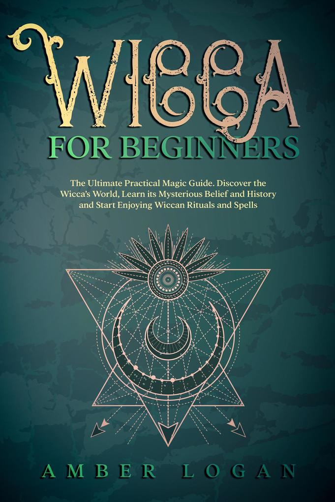 Wicca for Beginners: The Ultimate Practical Magic Guide. Discover the Wicca‘s World Learn its Mysterious Belief and History and Start Enjoying Wiccan Rituals and Spells.
