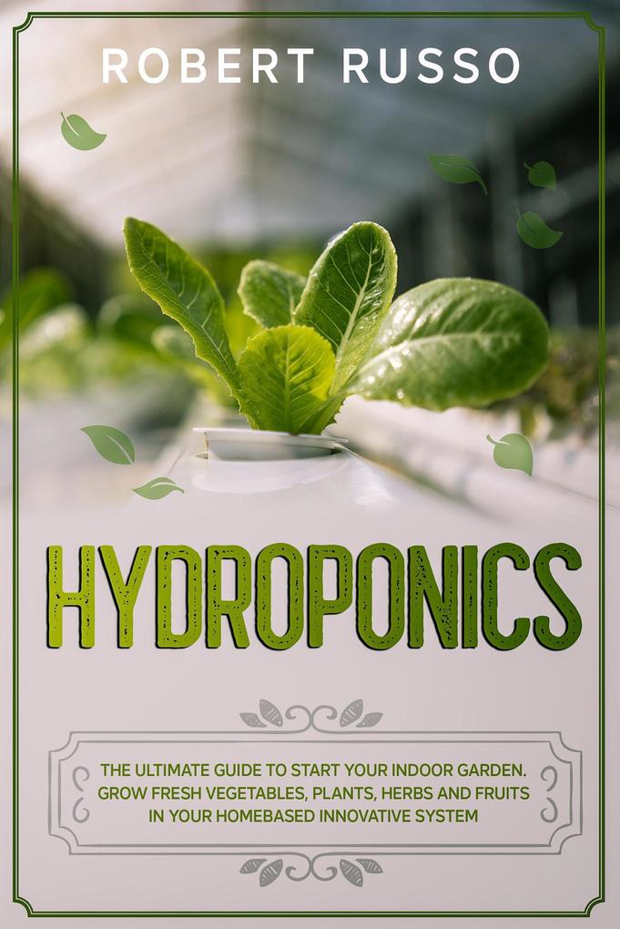 Hydroponics: The Ultimate Guide to Start Your Indoor Garden. Grow Fresh Vegetables Plants Herbs and Fruits in your Homebased Innovative System.