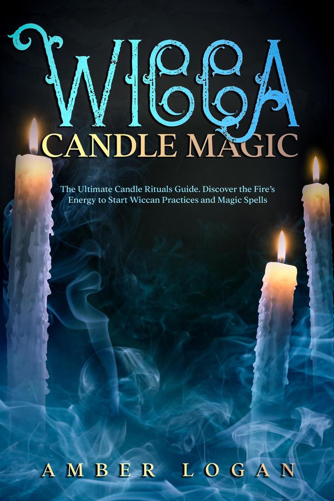 Wicca Candle Magic: The Ultimate Candle Rituals Guide. Discover the Fire‘s Energy to Start Wiccan Practices and Magic Spells.