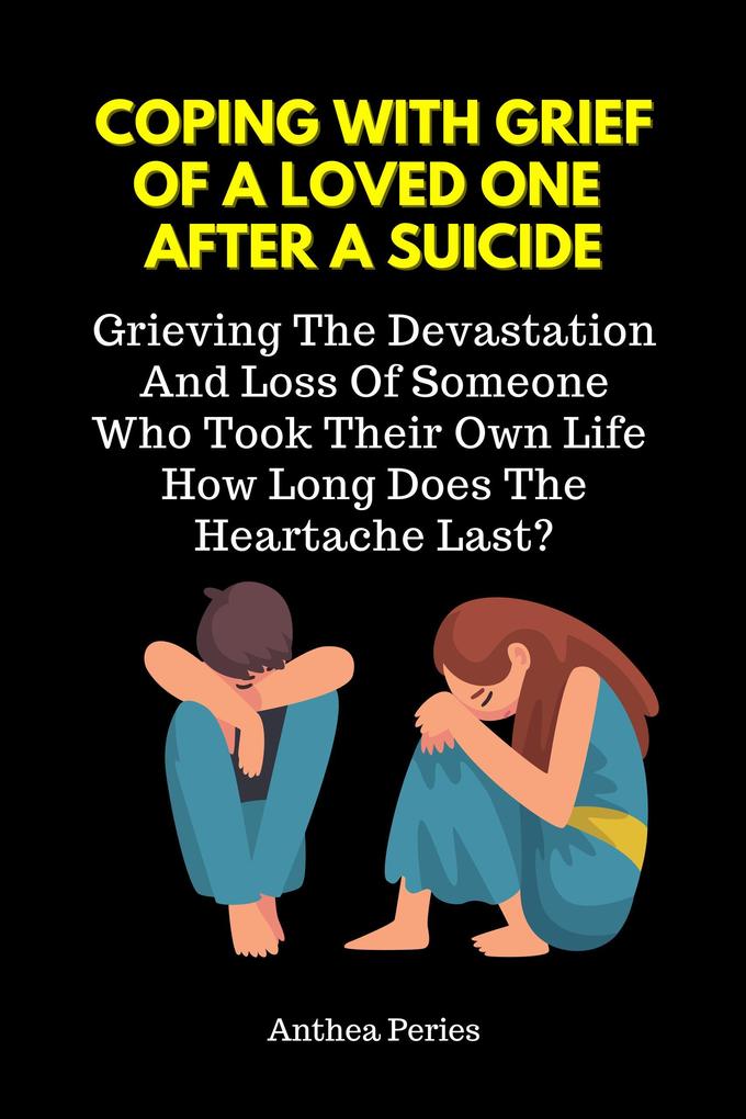 Coping With Grief Of A Loved One After A Suicide: Grieving The Devastation And Loss Of Someone Who Took Their Own Life. How Long Does The Heartache Last?