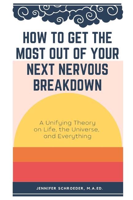 How To Get The Most Out Of Your Next Nervous Breakdown: A Unifying Theory on Life The Universe and Everything
