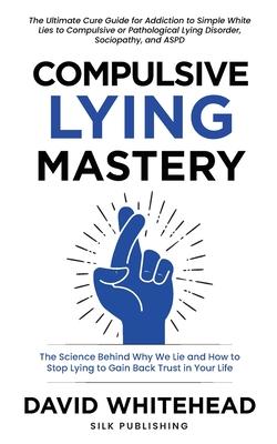 Compulsive Lying Mastery: The Science Behind Why We Lie and How to Stop Lying to Gain Back Trust in Your Life: Cure Guide for White Lies Compul