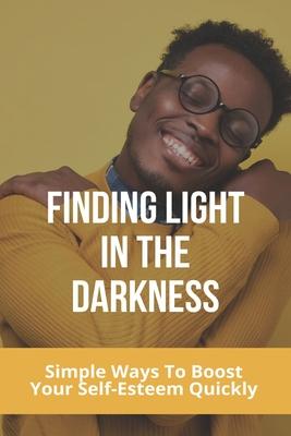 Finding Light In The Darkness: Simple Ways To Boost Your Self-Esteem Quickly: Out Of The Darkness Into The Light Won‘T Let It Go Easy