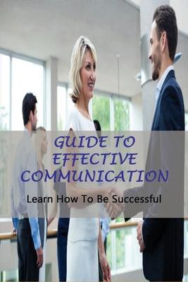 Guide To Effective Communication: Learn How To Be Successful: Effective Communication Skills