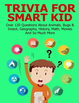 Trivia For Smart Kid: Over 120 Questions About Animals Bugs & Insect Geography History Math Movies And So Much More