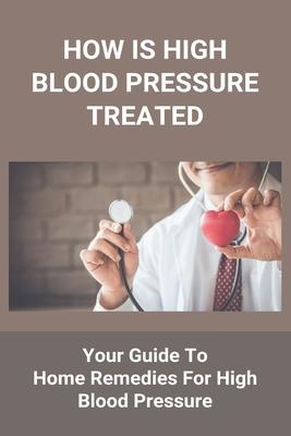 How Is High Blood Pressure Treated: Your Guide To Home Remedies For High Blood Pressure: The Blood Pressure Solution