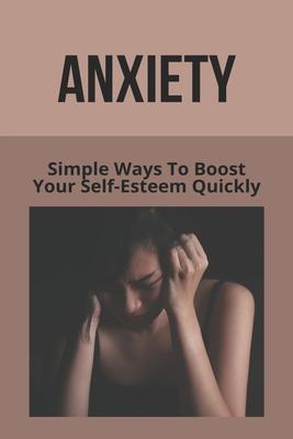 Anxiety: Simple Ways To Boost Your Self-Esteem Quickly: What To Say To Someone Who Doesn‘T Understand Anxiety