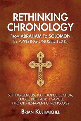 Rethinking Chronology from Abraham to Solomon by Applying Unused Texts: Setting Genesis Job Exodus Joshua Judges Ruth and 1 Samuel into Old Testa