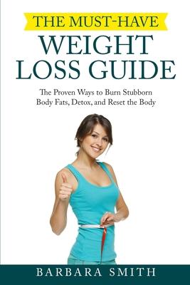 The Must-Have Weight Loss Guide: The Proven Ways to Burn Stubborn Body Fats Detox and Reset the Body