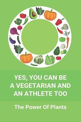 Yes You Can Be A Vegetarian And An Athlete Too: The Power Of Plants: Vegan Athlete Diet Book