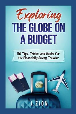 Exploring the Globe on a Budget: 50 Tips Tricks and Hacks for the Financially Savvy Traveler