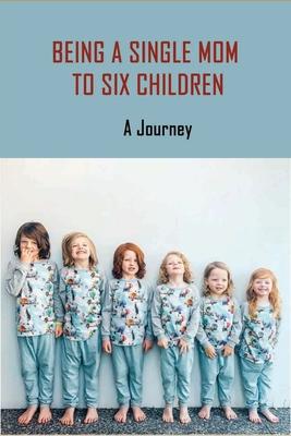 Being A Single Mom To Six Children: A Journey: Books For Single Moms Raising Daughters