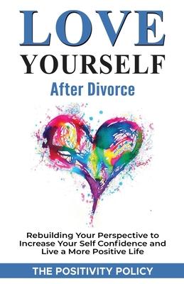 Love Yourself After Divorce: Rebuilding Your Perspective to Increase Your Self Confidence and Live a More Positive Life