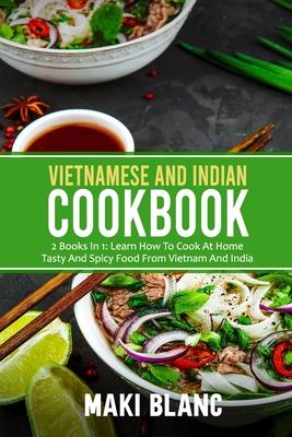 Vietnamese And Indian Cookbook: 2 Books In 1: Learn How To Cook At Home Tasty And Spicy Food From Vietnam And India