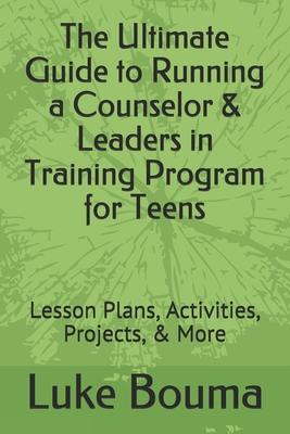 The Ultimate Guide to Running a Counselor & Leaders in Training Program for Teens: Lesson Plans Activities Projects & More