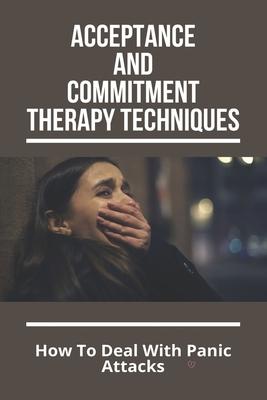 Acceptance And Commitment Therapy Techniques: How To Deal With Panic Attacks: Understanding What It‘S Like To Live With An Anxiety Disorder