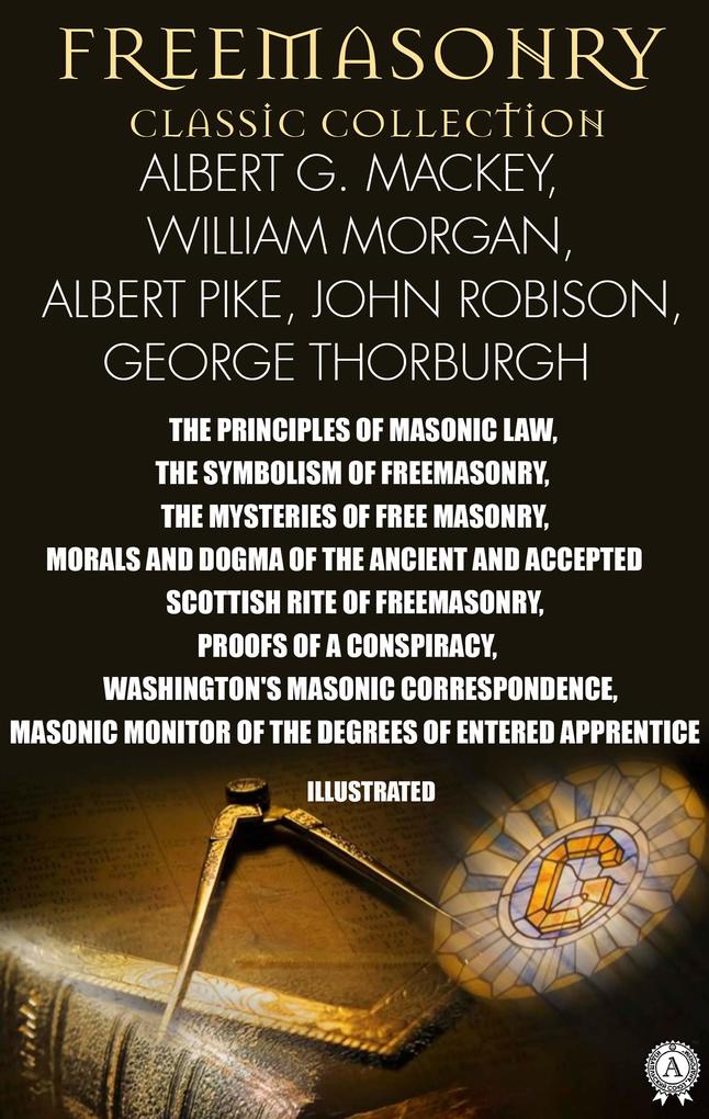 Freemasonry. Classic Collection. Albert G. Mackey William Morgan Albert Pike John Robison George Thorburgh. Illustrated
