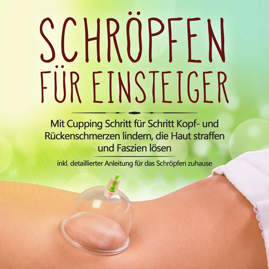 Schröpfen für Einsteiger: Mit Cupping Schritt für Schritt Kopf- und Rückenschmerzen lindern die Haut straffen und Faszien lösen - inkl. detaillierter Anleitung für das Schröpfen zuhause