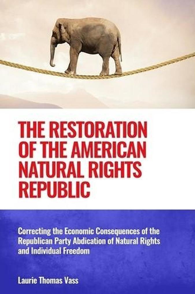 The Restoration of the American Natural Rights Republic: Correcting the Consequences of the Republican Party Abdication of Natural Rights and Individual Freedom
