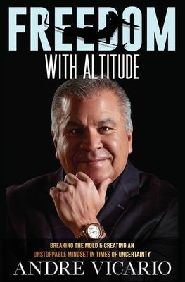 Freedom With Altitude: Breaking The Mold And Creating An Unstoppable Mindset In Times Of Uncertainty