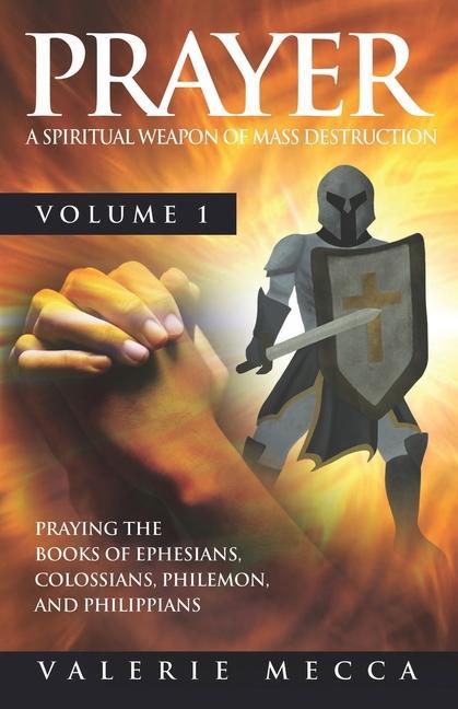 Prayer - a Spiritual Weapon of Mass Destruction: Praying the Books of Ephesians Colossians Philemon and Philippians