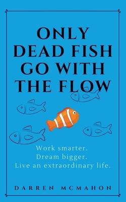 Only Dead Fish Go With the Flow: Work smarter. Dream bigger. Live an extraordinary life.