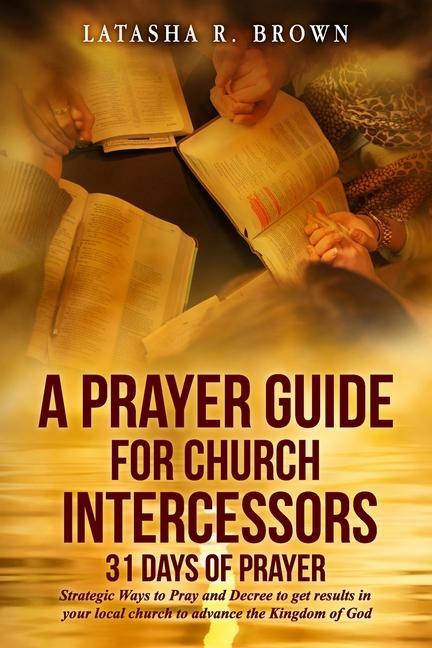 A Prayer Guide for Church Intercessors - 31 Days of Prayer: Strategic Ways to Pray and Decree to get results in your local church to advance the Kingd