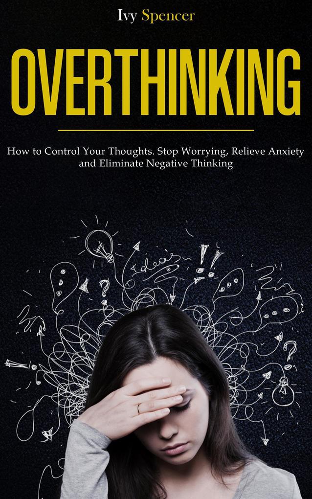 Overthinking: How to Control Your Thoughts. Stop Worrying Relieve Anxiety and Eliminate Negative Thinking
