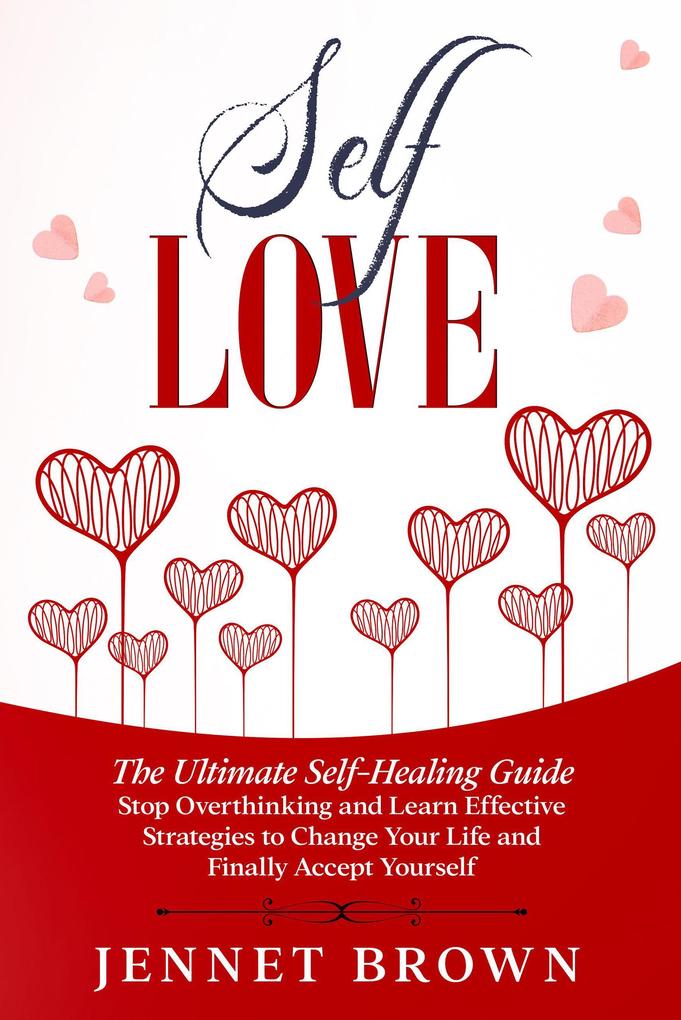 Self-Love: The Ultimate Self-Healing Guide. Stop Overthinking and Learn Effective Strategies to Change Your Life and Finally Accept Yourself.