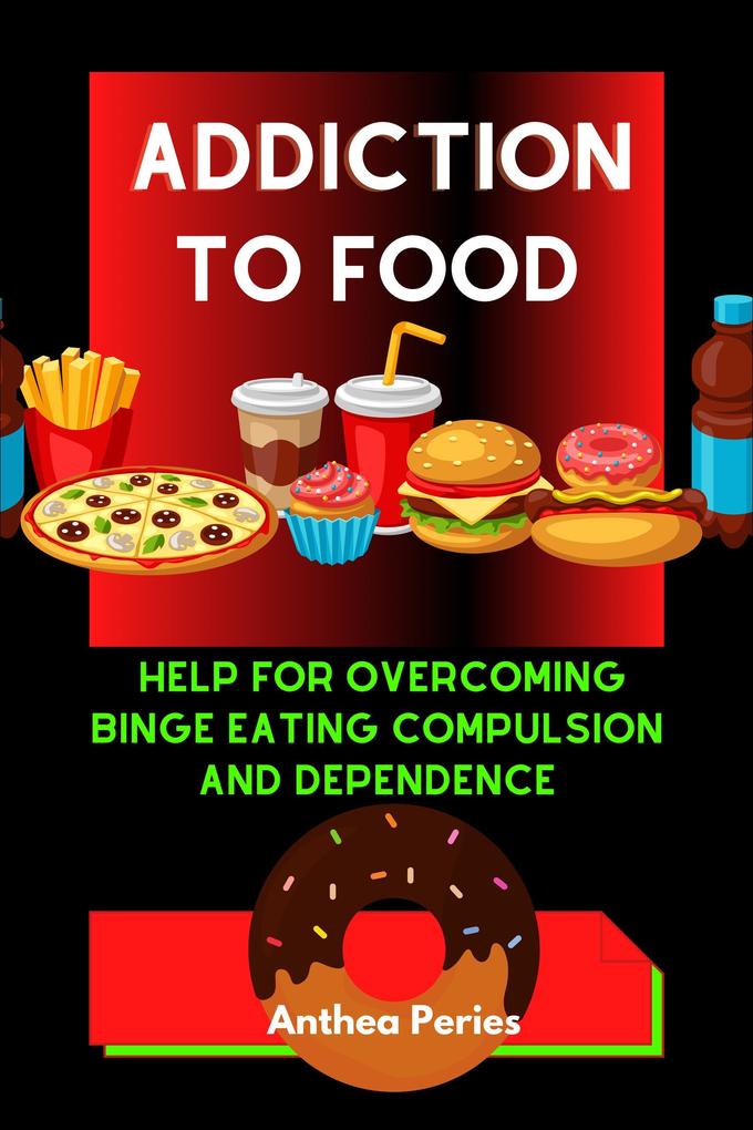 Addiction To Food: Proven Help For Overcoming Binge Eating Compulsion And Dependence (Eating Disorders)