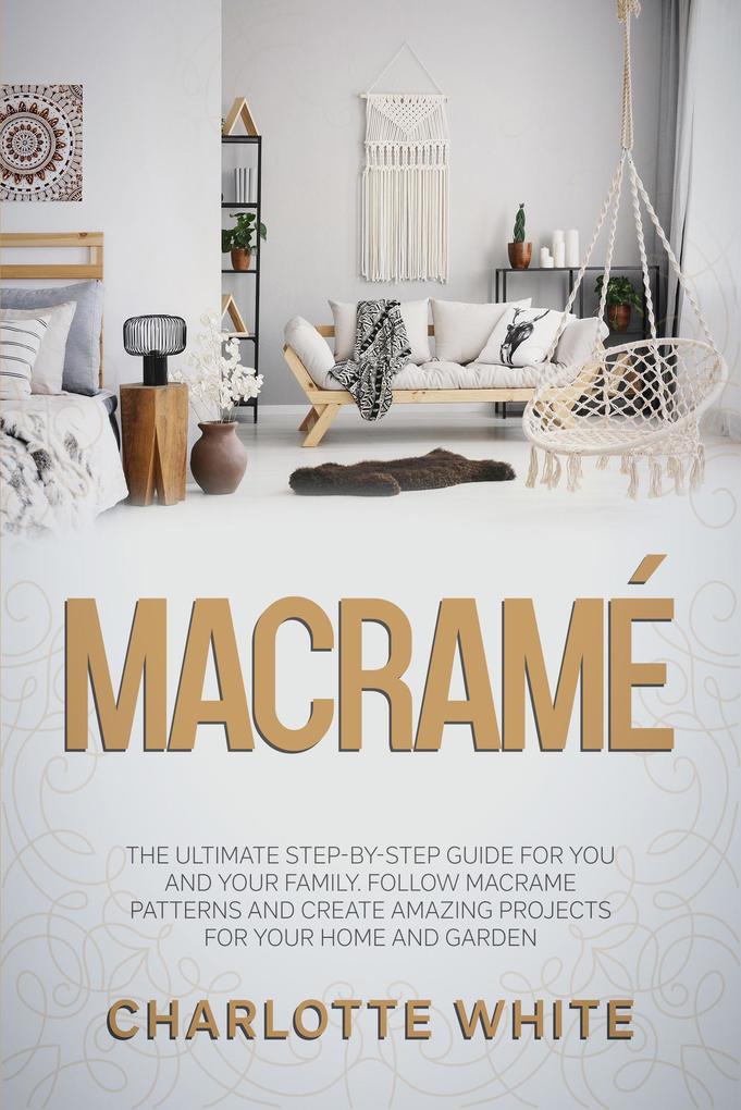 Macramé: The Ultimate Step-by-Step Guide for you and Your Family. Follow Macrame Patterns and Create Amazing Projects for your Home and Garden.