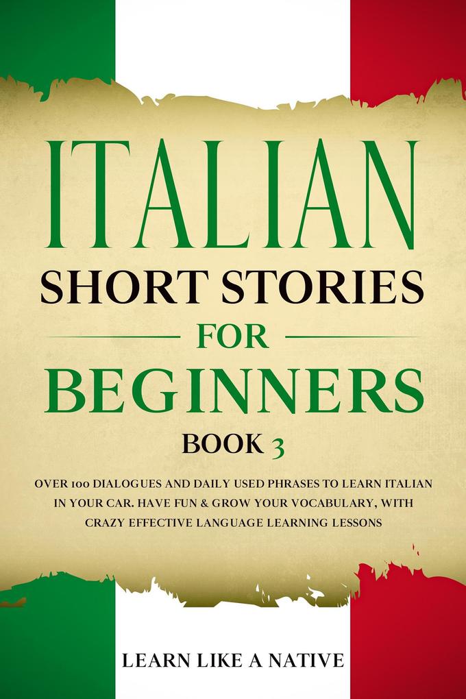 Italian Short Stories for Beginners Book 3: Over 100 Dialogues and Daily Used Phrases to Learn Italian in Your Car. Have Fun & Grow Your Vocabulary with Crazy Effective Language Learning Lessons (Italian for Adults #3)