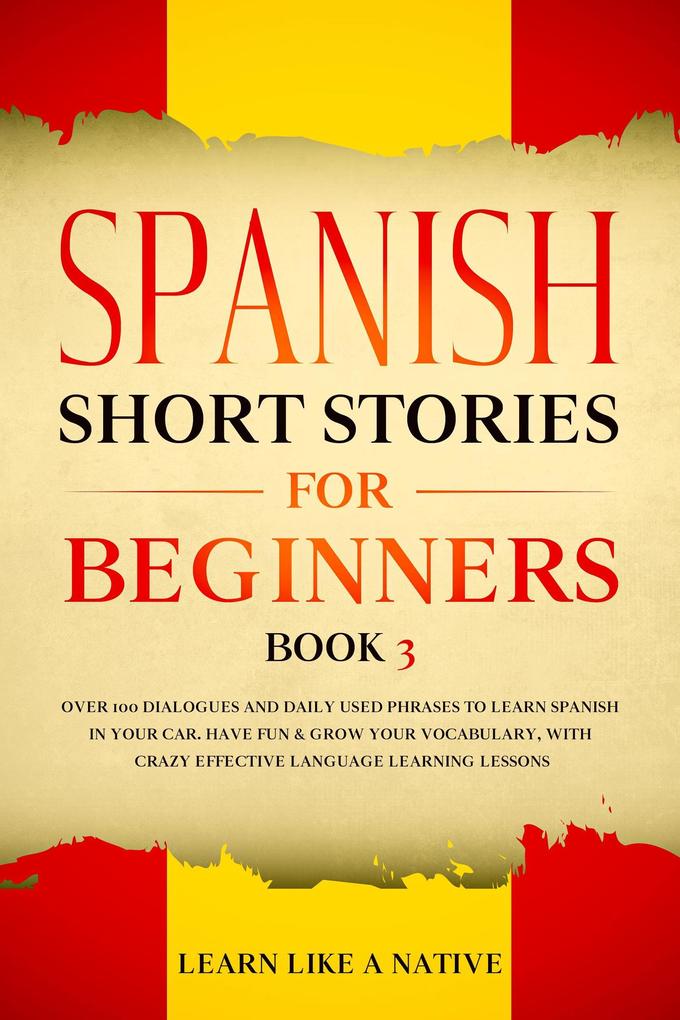 Spanish Short Stories for Beginners Book 3: Over 100 Dialogues and Daily Used Phrases to Learn Spanish in Your Car. Have Fun & Grow Your Vocabulary with Crazy Effective Language Learning Lessons (Spanish for Adults #3)