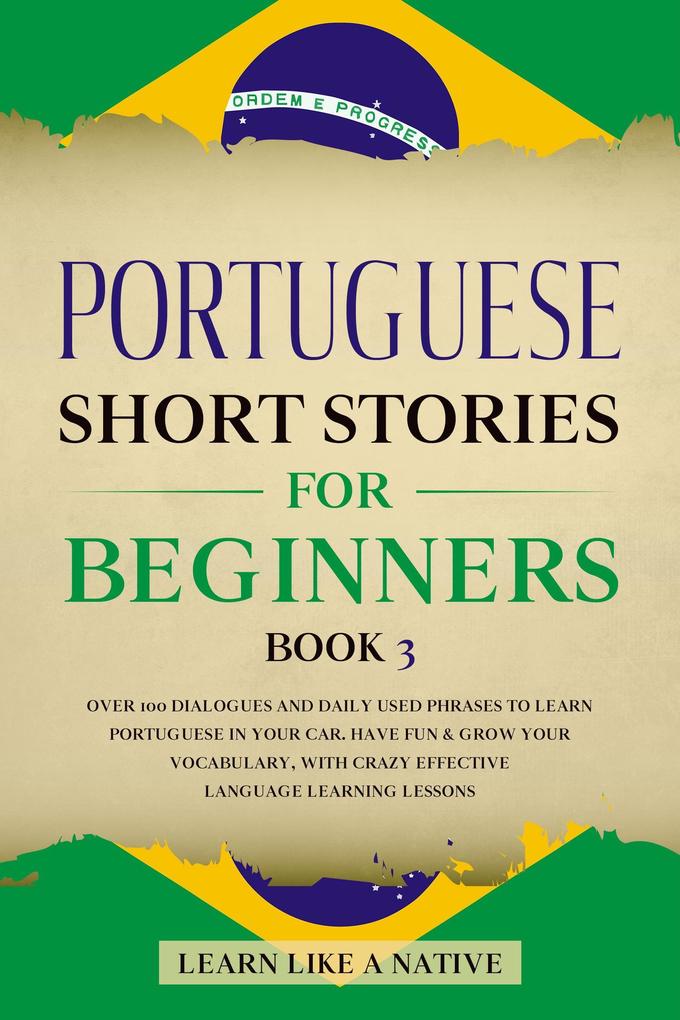 Portuguese Short Stories for Beginners Book 3: Over 100 Dialogues & Daily Used Phrases to Learn Portuguese in Your Car. Have Fun & Grow Your Vocabulary with Crazy Effective Language Learning Lessons (Brazilian Portuguese for Adults #3)