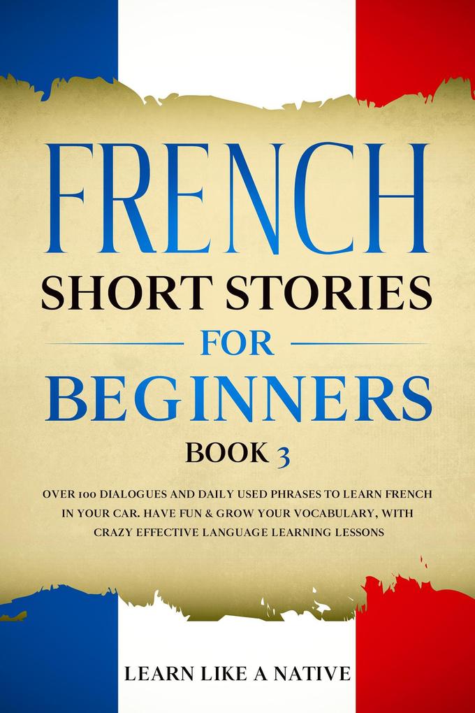 French Short Stories for Beginners Book 3: Over 100 Dialogues and Daily Used Phrases to Learn French in Your Car. Have Fun & Grow Your Vocabulary with Crazy Effective Language Learning Lessons (French for Adults #3)
