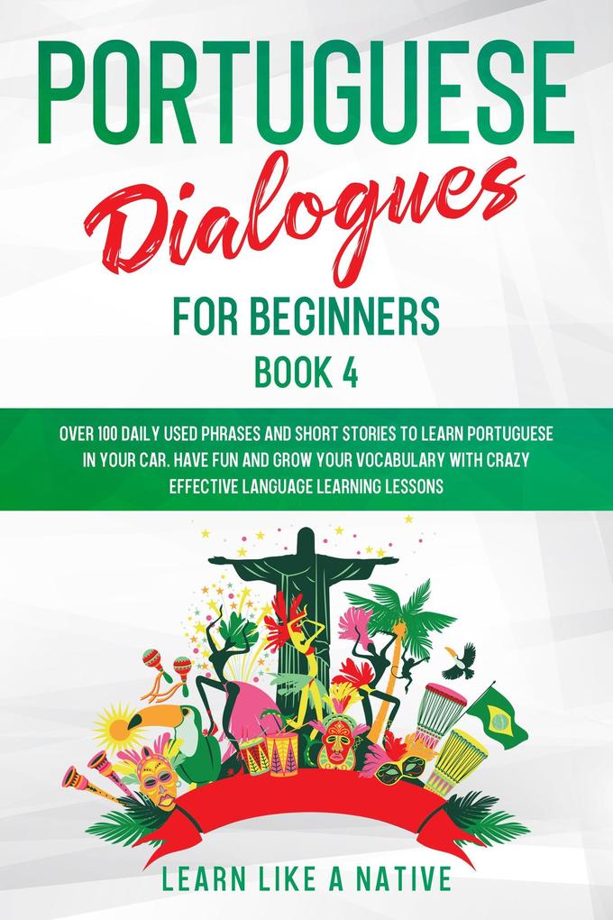 Portuguese Dialogues for Beginners Book 4: Over 100 Daily Used Phrases & Short Stories to Learn Portuguese in Your Car. Have Fun and Grow Your Vocabulary with Crazy Effective Language Learning Lessons (Brazilian Portuguese for Adults #4)