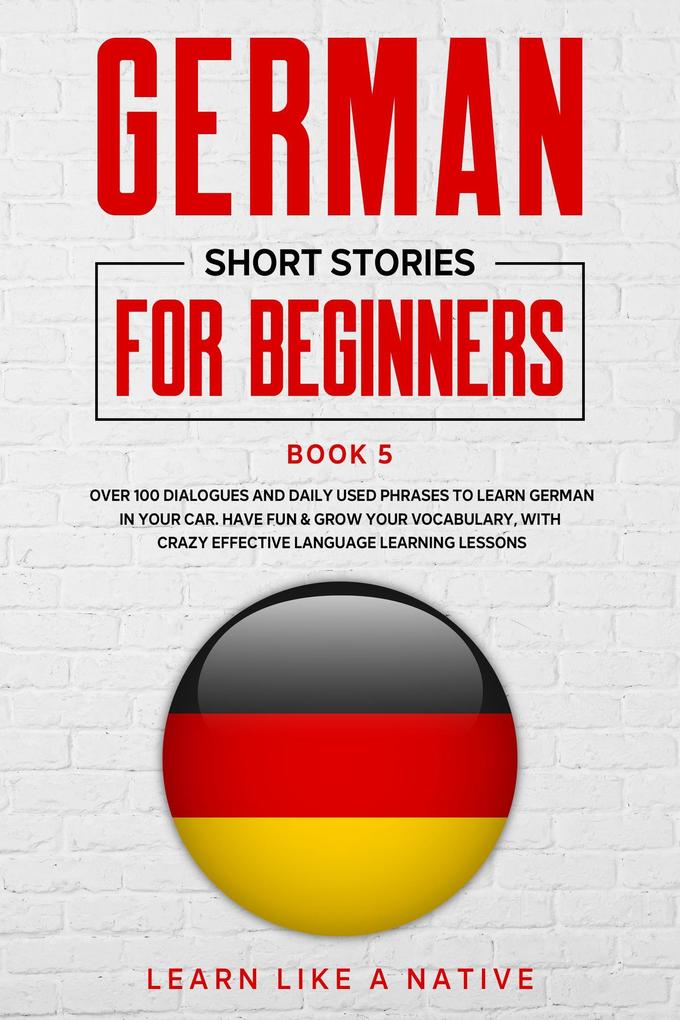 German Short Stories for Beginners Book 5: Over 100 Dialogues and Daily Used Phrases to Learn German in Your Car. Have Fun & Grow Your Vocabulary with Crazy Effective Language Learning Lessons (German for Adults #5)