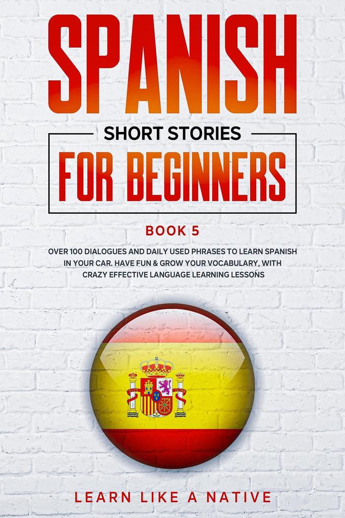 Spanish Short Stories for Beginners Book 5: Over 100 Dialogues and Daily Used Phrases to Learn Spanish in Your Car. Have Fun & Grow Your Vocabulary with Crazy Effective Language Learning Lessons (Spanish for Adults #5)