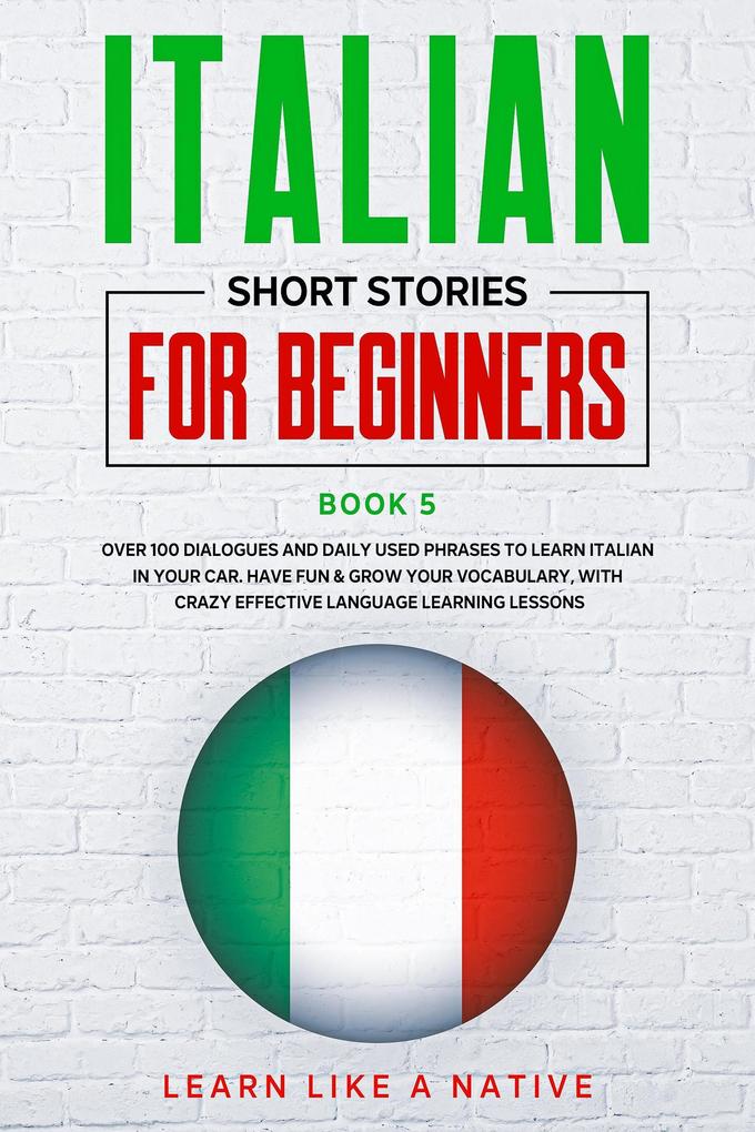 Italian Short Stories for Beginners Book 5: Over 100 Dialogues and Daily Used Phrases to Learn Italian in Your Car. Have Fun & Grow Your Vocabulary with Crazy Effective Language Learning Lessons (Italian for Adults #5)